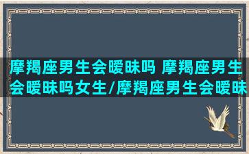 摩羯座男生会暧昧吗 摩羯座男生会暧昧吗女生/摩羯座男生会暧昧吗 摩羯座男生会暧昧吗女生-我的网站